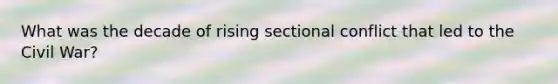 What was the decade of rising sectional conflict that led to the Civil War?