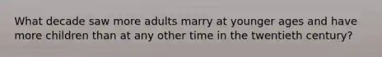 What decade saw more adults marry at younger ages and have more children than at any other time in the twentieth century?