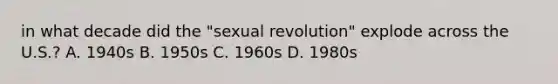 in what decade did the "sexual revolution" explode across the U.S.? A. 1940s B. 1950s C. 1960s D. 1980s