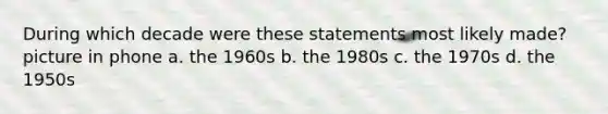 During which decade were these statements most likely made? picture in phone a. the 1960s b. the 1980s c. the 1970s d. the 1950s