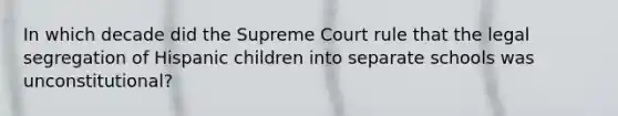 In which decade did the Supreme Court rule that the legal segregation of Hispanic children into separate schools was unconstitutional?