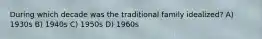 During which decade was the traditional family idealized? A) 1930s B) 1940s C) 1950s D) 1960s