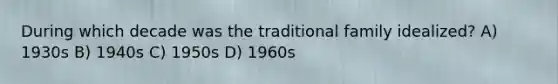 During which decade was the traditional family idealized? A) 1930s B) 1940s C) 1950s D) 1960s