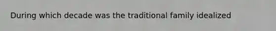 During which decade was the traditional family idealized