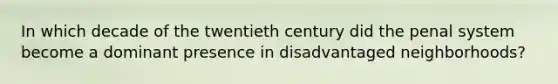 In which decade of the twentieth century did the penal system become a dominant presence in disadvantaged neighborhoods?