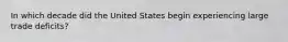 In which decade did the United States begin experiencing large trade deficits?