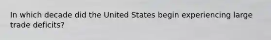 In which decade did the United States begin experiencing large trade deficits?