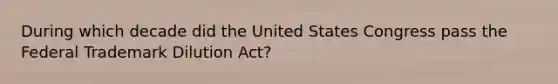 During which decade did the United States Congress pass the Federal Trademark Dilution Act?