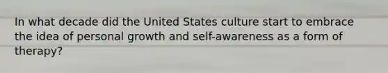 In what decade did the United States culture start to embrace the idea of personal growth and self-awareness as a form of therapy?