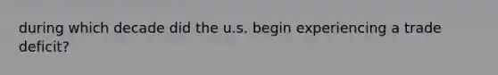 during which decade did the u.s. begin experiencing a trade deficit?