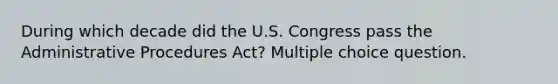 During which decade did the U.S. Congress pass the Administrative Procedures Act? Multiple choice question.