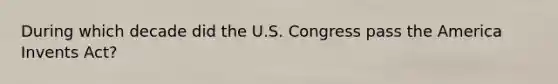 During which decade did the U.S. Congress pass the America Invents Act?