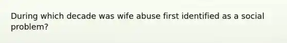 During which decade was wife abuse first identified as a social problem?