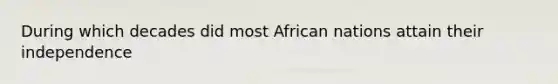 During which decades did most African nations attain their independence