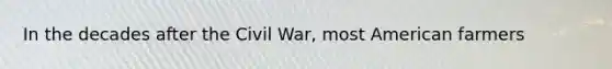 In the decades after the Civil War, most American farmers