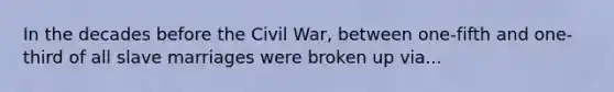 In the decades before the Civil War, between one-fifth and one-third of all slave marriages were broken up via...