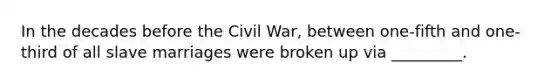 In the decades before the Civil War, between one-fifth and one-third of all slave marriages were broken up via _________.