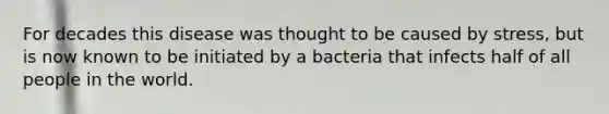 For decades this disease was thought to be caused by stress, but is now known to be initiated by a bacteria that infects half of all people in the world.