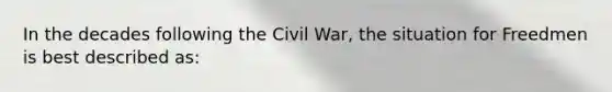 In the decades following the Civil War, the situation for Freedmen is best described as: