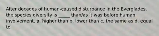 After decades of human-caused disturbance in the Everglades, the species diversity is _____ than/as it was before human involvement. a. higher than b. lower than c. the same as d. equal to