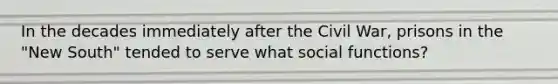 In the decades immediately after the Civil War, prisons in the "New South" tended to serve what social functions?