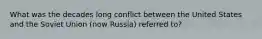 What was the decades long conflict between the United States and the Soviet Union (now Russia) referred to?