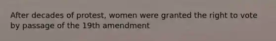 After decades of protest, women were granted the right to vote by passage of the 19th amendment