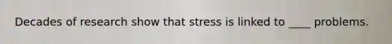 Decades of research show that stress is linked to ____ problems.