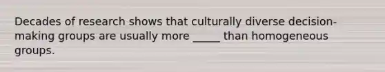 Decades of research shows that culturally diverse decision-making groups are usually more _____ than homogeneous groups.