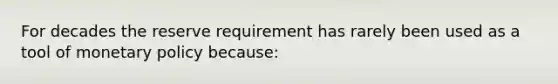 For decades the reserve requirement has rarely been used as a tool of monetary policy because: