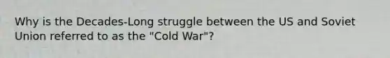 Why is the Decades-Long struggle between the US and Soviet Union referred to as the "Cold War"?