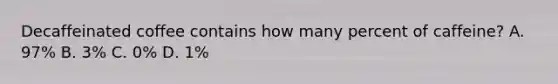 Decaffeinated coffee contains how many percent of caffeine? A. 97% B. 3% C. 0% D. 1%