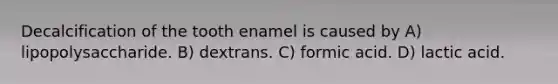 Decalcification of the tooth enamel is caused by A) lipopolysaccharide. B) dextrans. C) formic acid. D) lactic acid.