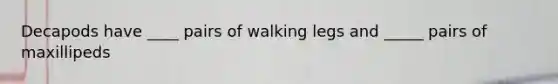 Decapods have ____ pairs of walking legs and _____ pairs of maxillipeds