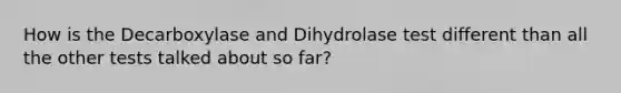 How is the Decarboxylase and Dihydrolase test different than all the other tests talked about so far?