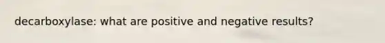 decarboxylase: what are positive and negative results?