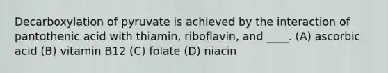 Decarboxylation of pyruvate is achieved by the interaction of pantothenic acid with thiamin, riboflavin, and ____. (A) ascorbic acid (B) vitamin B12 (C) folate (D) niacin