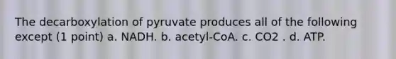 The decarboxylation of pyruvate produces all of the following except (1 point) a. NADH. b. acetyl-CoA. c. CO2 . d. ATP.