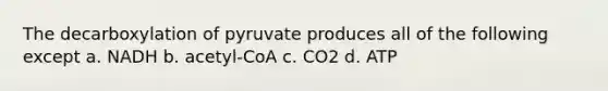 The decarboxylation of pyruvate produces all of the following except a. NADH b. acetyl-CoA c. CO2 d. ATP