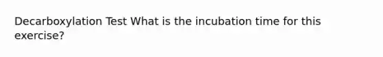 Decarboxylation Test What is the incubation time for this exercise?