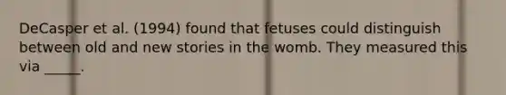 DeCasper et al. (1994) found that fetuses could distinguish between old and new stories in the womb. They measured this via _____.