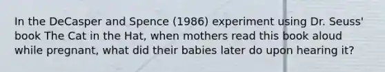 In the DeCasper and Spence (1986) experiment using Dr. Seuss' book The Cat in the Hat, when mothers read this book aloud while pregnant, what did their babies later do upon hearing it?