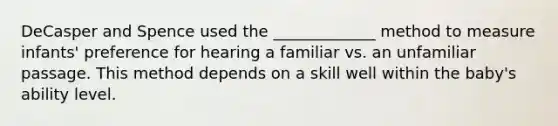 DeCasper and Spence used the _____________ method to measure infants' preference for hearing a familiar vs. an unfamiliar passage. This method depends on a skill well within the baby's ability level.