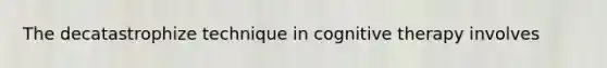 The decatastrophize technique in cognitive therapy involves