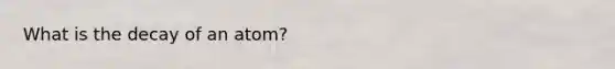 What is the decay of an atom?