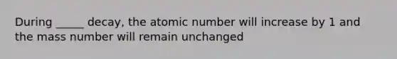 During _____ decay, the atomic number will increase by 1 and the mass number will remain unchanged