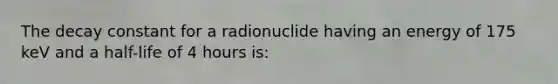 The decay constant for a radionuclide having an energy of 175 keV and a half-life of 4 hours is: