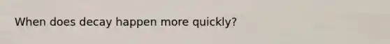 When does decay happen more quickly?