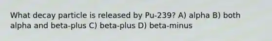 What decay particle is released by Pu-239? A) alpha B) both alpha and beta-plus C) beta-plus D) beta-minus