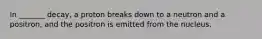 In _______ decay, a proton breaks down to a neutron and a positron, and the positron is emitted from the nucleus.